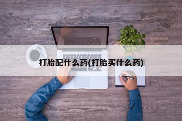 卖打胎药的联系方式或微信打胎配什么药(打胎买什么药)