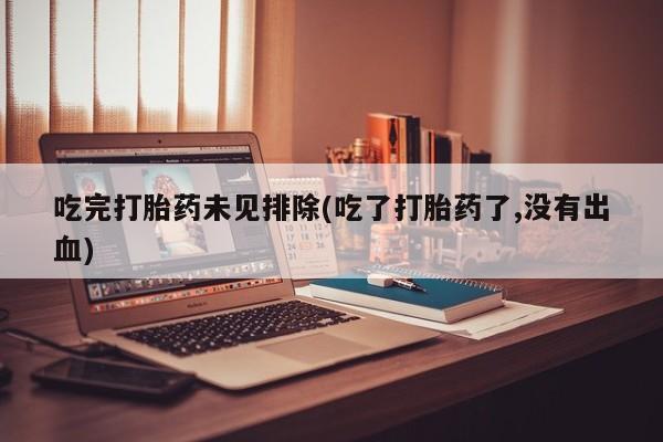 卖打胎药的联系方式或微信吃完打胎药未见排除(吃了打胎药了,没有出血)