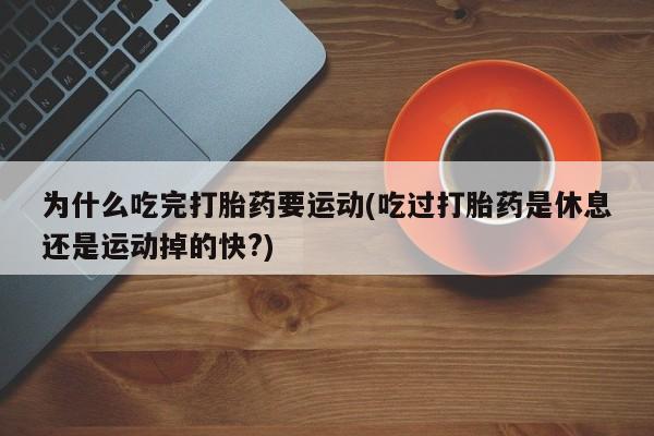 卖打胎药的联系方式或微信为什么吃完打胎药要运动(吃过打胎药是休息还是运动掉的快?)