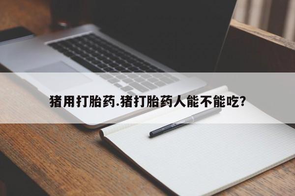 卖打胎药的联系方式或微信猪用打胎药.猪打胎药人能不能吃？
