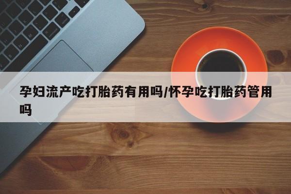 卖打胎药的联系方式或微信孕妇流产吃打胎药有用吗/怀孕吃打胎药管用吗