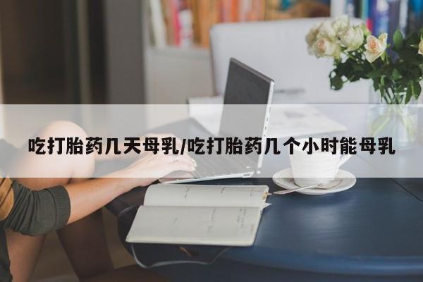 卖打胎药的联系方式或微信吃打胎药几天母乳/吃打胎药几个小时能母乳