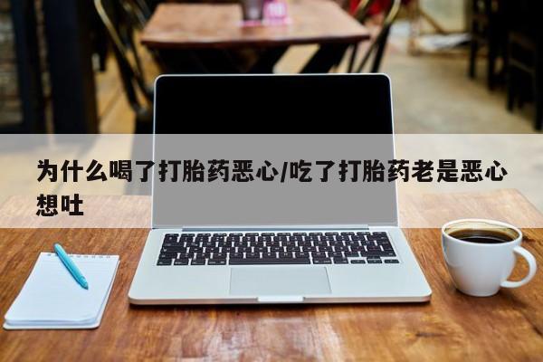 卖打胎药的联系方式或微信为什么喝了打胎药恶心/吃了打胎药老是恶心想吐