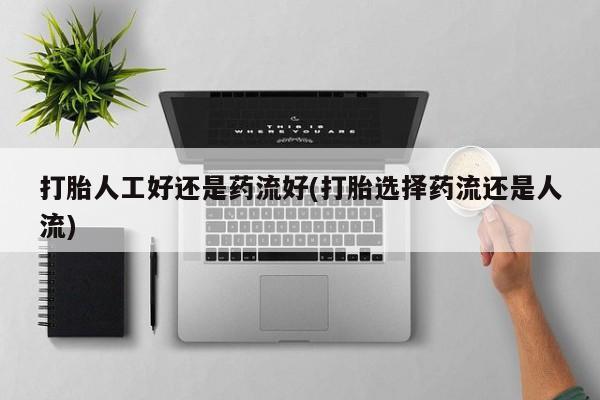 卖打胎药的联系方式或微信打胎人工好还是药流好(打胎选择药流还是人流)