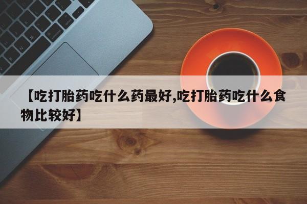 卖打胎药的联系方式或微信【吃打胎药吃什么药最好,吃打胎药吃什么食物比较好】