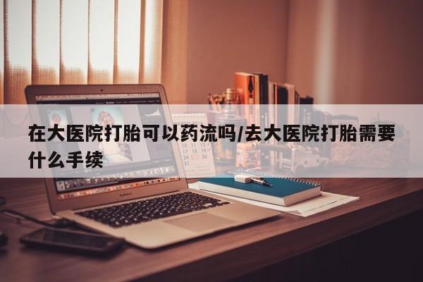 卖打胎药的联系方式或微信在大医院打胎可以药流吗/去大医院打胎需要什么手续