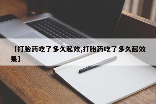 卖打胎药的联系方式或微信【打胎药吃了多久起效,打胎药吃了多久起效果】