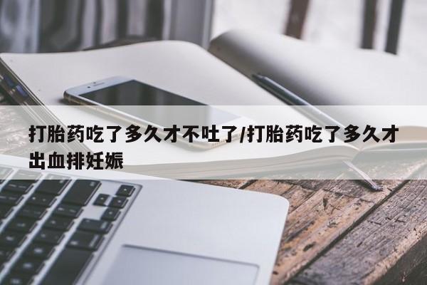 卖打胎药的联系方式或微信打胎药吃了多久才不吐了/打胎药吃了多久才出血排妊娠