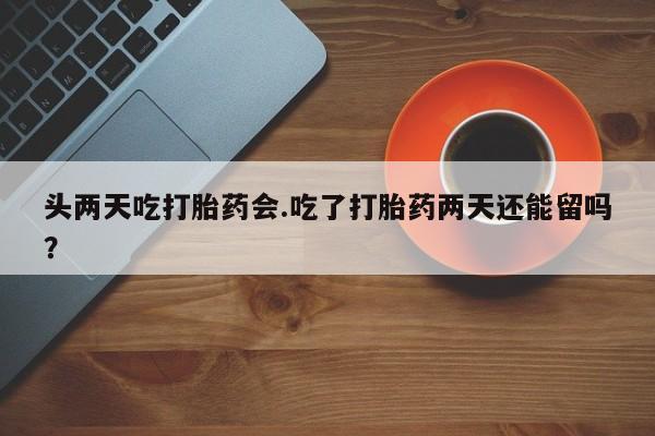 卖打胎药的联系方式或微信头两天吃打胎药会.吃了打胎药两天还能留吗？