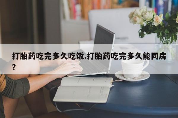 卖打胎药的联系方式或微信打胎药吃完多久吃饭.打胎药吃完多久能同房？