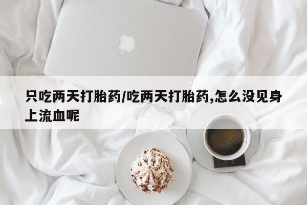卖打胎药的联系方式或微信只吃两天打胎药/吃两天打胎药,怎么没见身上流血呢