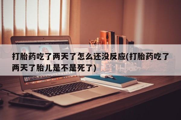 卖打胎药的联系方式或微信打胎药吃了两天了怎么还没反应(打胎药吃了两天了胎儿是不是死了)