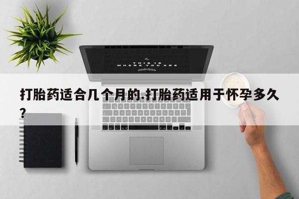 卖打胎药的联系方式或微信打胎药适合几个月的.打胎药适用于怀孕多久？