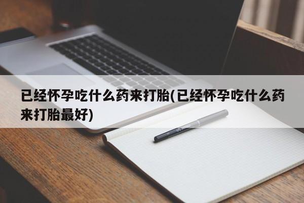 卖打胎药的联系方式或微信已经怀孕吃什么药来打胎(已经怀孕吃什么药来打胎最好)