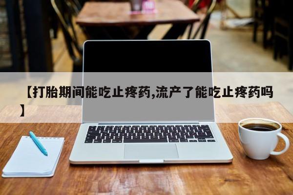 卖打胎药的联系方式或微信【打胎期间能吃止疼药,流产了能吃止疼药吗】