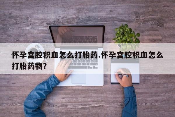 卖打胎药的联系方式或微信怀孕宫腔积血怎么打胎药.怀孕宫腔积血怎么打胎药物？