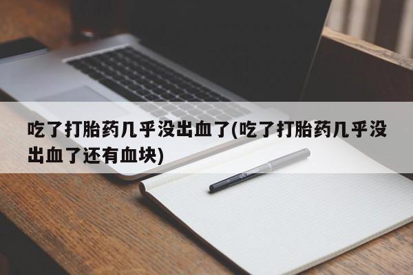 卖打胎药的联系方式或微信吃了打胎药几乎没出血了(吃了打胎药几乎没出血了还有血块)