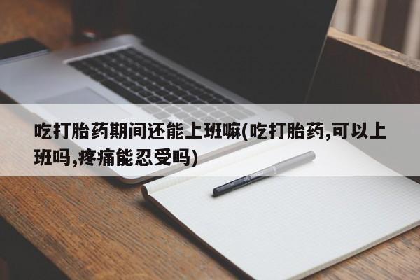 卖打胎药的联系方式或微信吃打胎药期间还能上班嘛(吃打胎药,可以上班吗,疼痛能忍受吗)