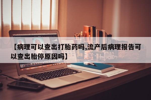 卖打胎药的联系方式或微信【病理可以查出打胎药吗,流产后病理报告可以查出胎停原因吗】