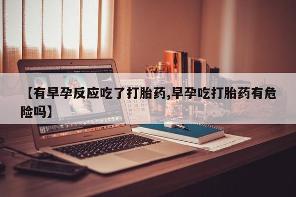 卖打胎药的联系方式或微信【有早孕反应吃了打胎药,早孕吃打胎药有危险吗】