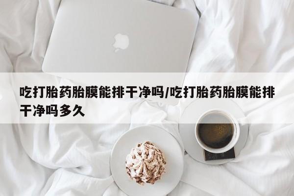 卖打胎药的联系方式或微信吃打胎药胎膜能排干净吗/吃打胎药胎膜能排干净吗多久
