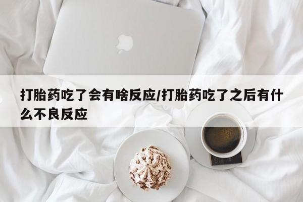 卖打胎药的联系方式或微信打胎药吃了会有啥反应/打胎药吃了之后有什么不良反应