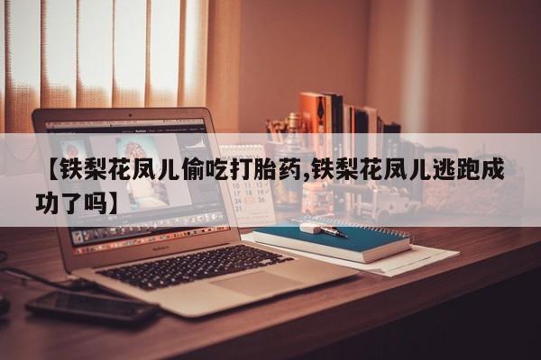卖打胎药的联系方式或微信【铁梨花凤儿偷吃打胎药,铁梨花凤儿逃跑成功了吗】