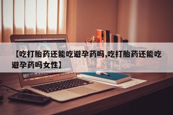 卖打胎药的联系方式或微信【吃打胎药还能吃避孕药吗,吃打胎药还能吃避孕药吗女性】