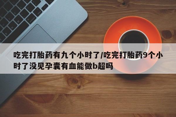 卖打胎药的联系方式或微信吃完打胎药有九个小时了/吃完打胎药9个小时了没见孕囊有血能做b超吗