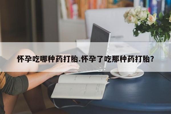 卖打胎药的联系方式或微信怀孕吃哪种药打胎.怀孕了吃那种药打胎？