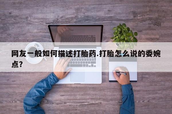 卖打胎药的联系方式或微信网友一般如何描述打胎药.打胎怎么说的委婉点？