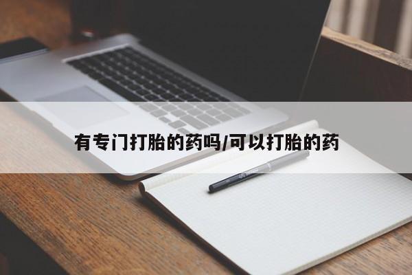 卖打胎药的联系方式或微信有专门打胎的药吗/可以打胎的药