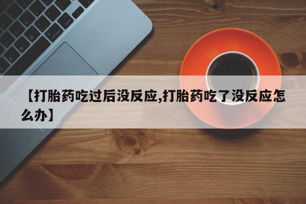 卖打胎药的联系方式或微信【打胎药吃过后没反应,打胎药吃了没反应怎么办】