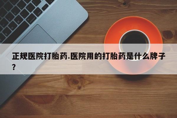 卖打胎药的联系方式或微信正规医院打胎药.医院用的打胎药是什么牌子？
