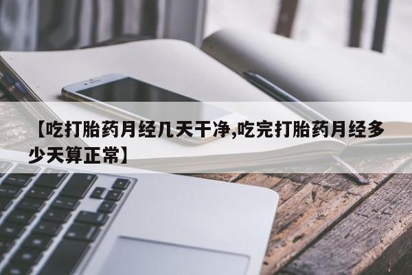 卖打胎药的联系方式或微信【吃打胎药月经几天干净,吃完打胎药月经多少天算正常】