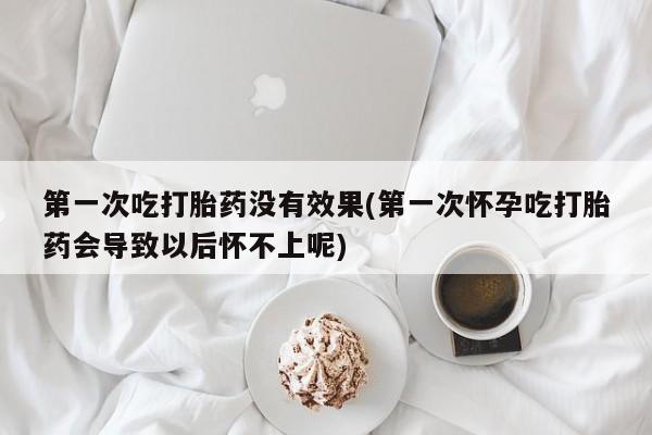 卖打胎药的联系方式或微信第一次吃打胎药没有效果(第一次怀孕吃打胎药会导致以后怀不上呢)