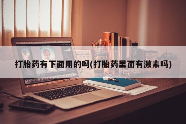 卖打胎药的联系方式或微信打胎药有下面用的吗(打胎药里面有激素吗)