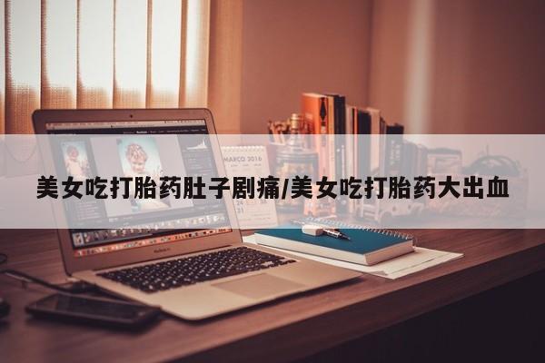 卖打胎药的联系方式或微信美女吃打胎药肚子剧痛/美女吃打胎药大出血