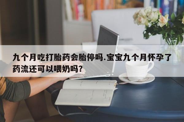 卖打胎药的联系方式或微信九个月吃打胎药会胎停吗.宝宝九个月怀孕了药流还可以喂奶吗？