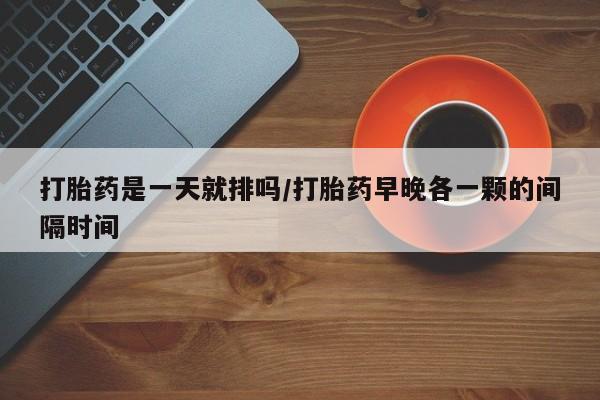 卖打胎药的联系方式或微信打胎药是一天就排吗/打胎药早晚各一颗的间隔时间