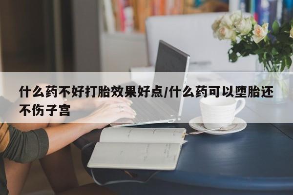 卖打胎药的联系方式或微信什么药不好打胎效果好点/什么药可以堕胎还不伤子宫