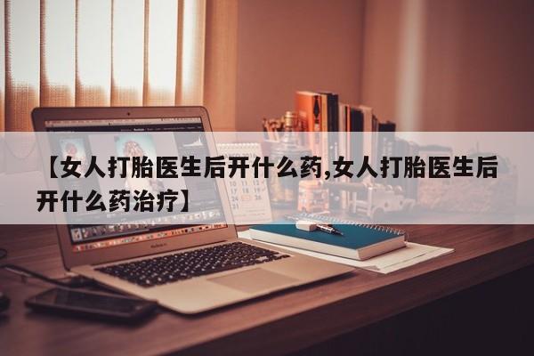 卖打胎药的联系方式或微信【女人打胎医生后开什么药,女人打胎医生后开什么药治疗】