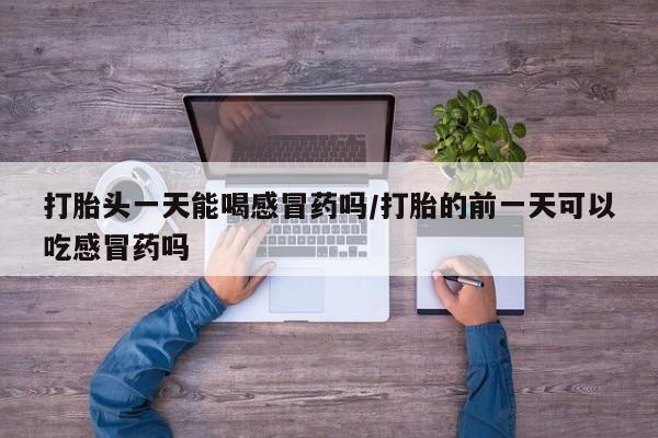 卖打胎药的联系方式或微信打胎头一天能喝感冒药吗/打胎的前一天可以吃感冒药吗