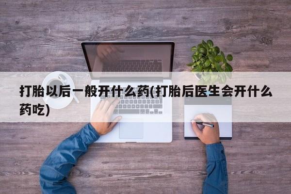 卖打胎药的联系方式或微信打胎以后一般开什么药(打胎后医生会开什么药吃)