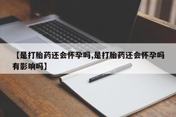 卖打胎药的联系方式或微信【是打胎药还会怀孕吗,是打胎药还会怀孕吗有影响吗】