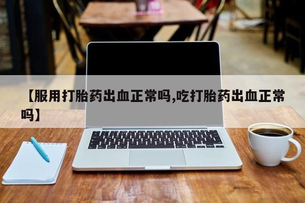 卖打胎药的联系方式或微信【服用打胎药出血正常吗,吃打胎药出血正常吗】