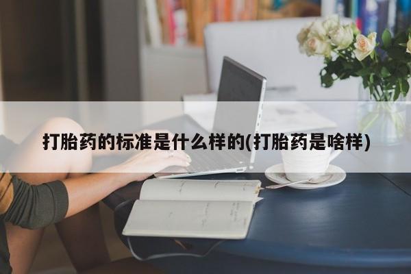 卖打胎药的联系方式或微信打胎药的标准是什么样的(打胎药是啥样)