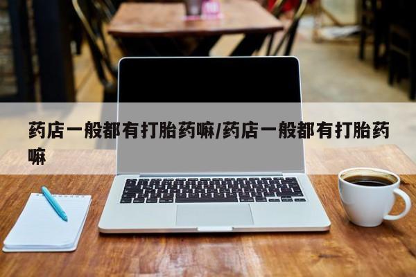 卖打胎药的联系方式或微信药店一般都有打胎药嘛/药店一般都有打胎药嘛