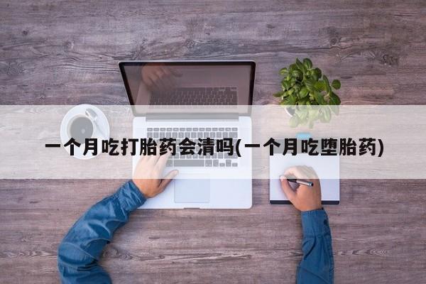 卖打胎药的联系方式或微信一个月吃打胎药会清吗(一个月吃堕胎药)