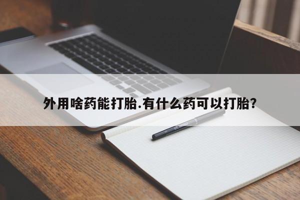 卖打胎药的联系方式或微信外用啥药能打胎.有什么药可以打胎？
